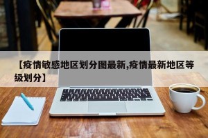 【疫情敏感地区划分图最新,疫情最新地区等级划分】