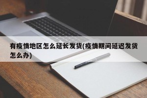 有疫情地区怎么延长发货(疫情期间延迟发货怎么办)
