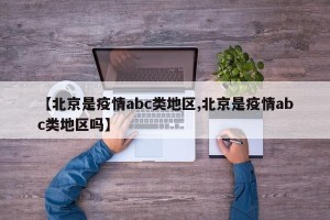 【北京是疫情abc类地区,北京是疫情abc类地区吗】