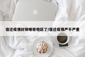 宿迁疫情封锁哪些地区了/宿迁疫情严不严重