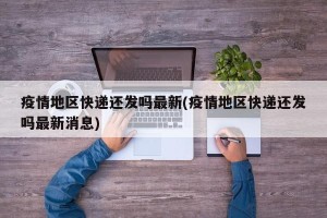 疫情地区快递还发吗最新(疫情地区快递还发吗最新消息)