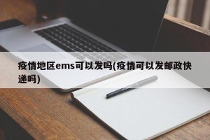 疫情地区ems可以发吗(疫情可以发邮政快递吗)