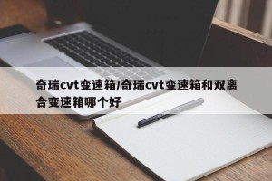 奇瑞cvt变速箱/奇瑞cvt变速箱和双离合变速箱哪个好