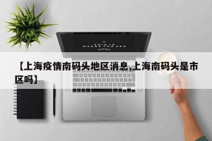 【上海疫情南码头地区消息,上海南码头是市区吗】