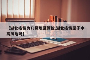 【湖北疫情为几级地区管控,湖北疫情属于中高风险吗】