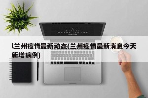 l兰州疫情最新动态(兰州疫情最新消息今天新增病例)