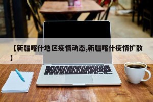 【新疆喀什地区疫情动态,新疆喀什疫情扩散】