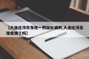 【大连庄河市发现一例疑似病例,大连庄河出现疫情了吗】