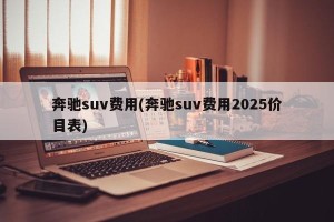 奔驰suv费用(奔驰suv费用2025价目表)