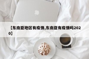 【东南亚地区有疫情,东南亚有疫情吗2020】