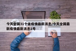 今天全国31个省疫情最新消息/今天全国最新疫情最新消息1号