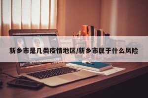 新乡市是几类疫情地区/新乡市属于什么风险