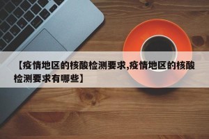 【疫情地区的核酸检测要求,疫情地区的核酸检测要求有哪些】