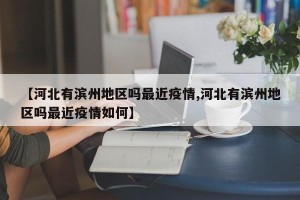 【河北有滨州地区吗最近疫情,河北有滨州地区吗最近疫情如何】