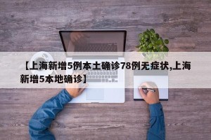 【上海新增5例本土确诊78例无症状,上海新增5本地确诊】
