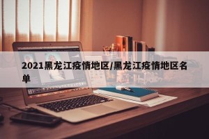 2021黑龙江疫情地区/黑龙江疫情地区名单