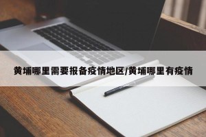 黄埔哪里需要报备疫情地区/黄埔哪里有疫情