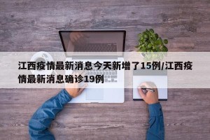 江西疫情最新消息今天新增了15例/江西疫情最新消息确诊19例