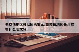 无疫情地区可以回燕郊么/无疫情地区去北京有什么要求吗