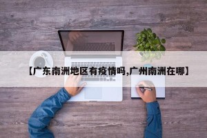 【广东南洲地区有疫情吗,广州南洲在哪】