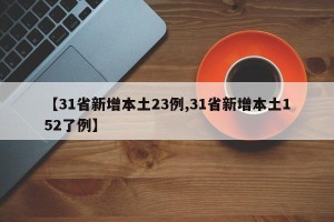 【31省新增本土23例,31省新增本土152了例】