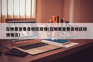 在哪里查看各地区疫情(在哪里查看各地区疫情情况)