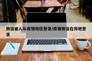 微信被人从疫情地区登录/疫情微信在异地登录