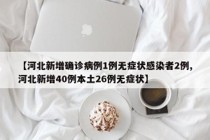 【河北新增确诊病例1例无症状感染者2例,河北新增40例本土26例无症状】