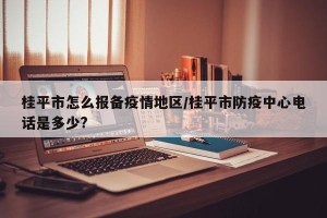 桂平市怎么报备疫情地区/桂平市防疫中心电话是多少?