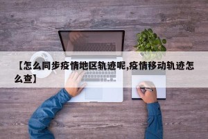 【怎么同步疫情地区轨迹呢,疫情移动轨迹怎么查】