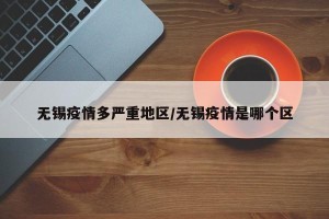 无锡疫情多严重地区/无锡疫情是哪个区