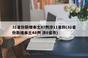31省份新增本土87例涉11省份(31省份新增本土48例 涉8省市)
