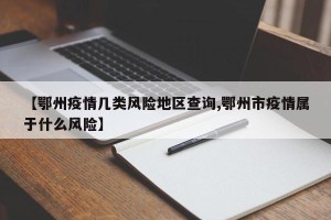 【鄂州疫情几类风险地区查询,鄂州市疫情属于什么风险】