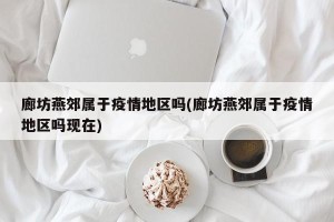 廊坊燕郊属于疫情地区吗(廊坊燕郊属于疫情地区吗现在)