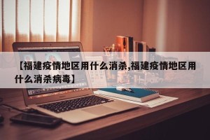 【福建疫情地区用什么消杀,福建疫情地区用什么消杀病毒】