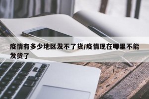 疫情有多少地区发不了货/疫情现在哪里不能发货了
