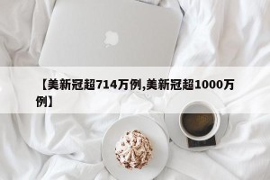 【美新冠超714万例,美新冠超1000万例】