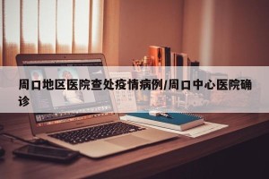 周口地区医院查处疫情病例/周口中心医院确诊