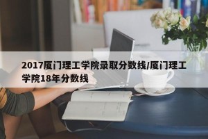 2017厦门理工学院录取分数线/厦门理工学院18年分数线