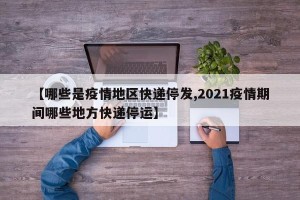 【哪些是疫情地区快递停发,2021疫情期间哪些地方快递停运】