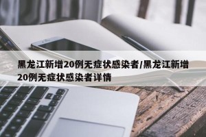 黑龙江新增20例无症状感染者/黑龙江新增20例无症状感染者详情