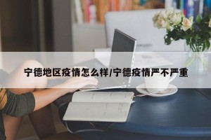 宁德地区疫情怎么样/宁德疫情严不严重