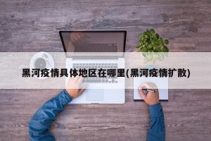 黑河疫情具体地区在哪里(黑河疫情扩散)
