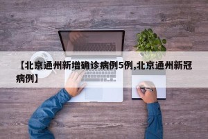 【北京通州新增确诊病例5例,北京通州新冠病例】