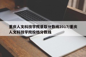 重庆人文科技学院录取分数线2017/重庆人文科技学院投档分数线