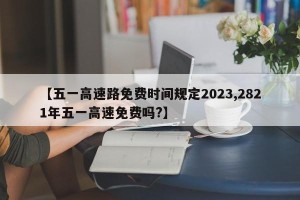 【五一高速路免费时间规定2023,2821年五一高速免费吗?】