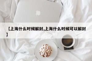 【上海什么时候解封,上海什么时候可以解封】
