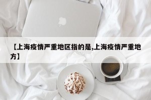 【上海疫情严重地区指的是,上海疫情严重地方】