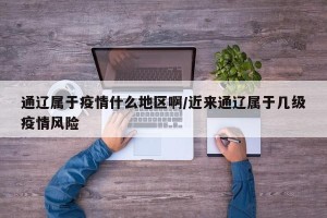 通辽属于疫情什么地区啊/近来通辽属于几级疫情风险