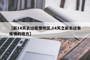 【前14天去过疫情地区,14天之前去过有疫情的地方】